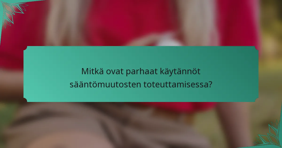 Mitkä ovat parhaat käytännöt sääntömuutosten toteuttamisessa?